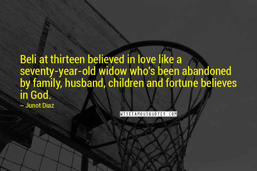 Junot Diaz Quotes: Beli at thirteen believed in love like a seventy-year-old widow who's been abandoned by family, husband, children and fortune believes in God.