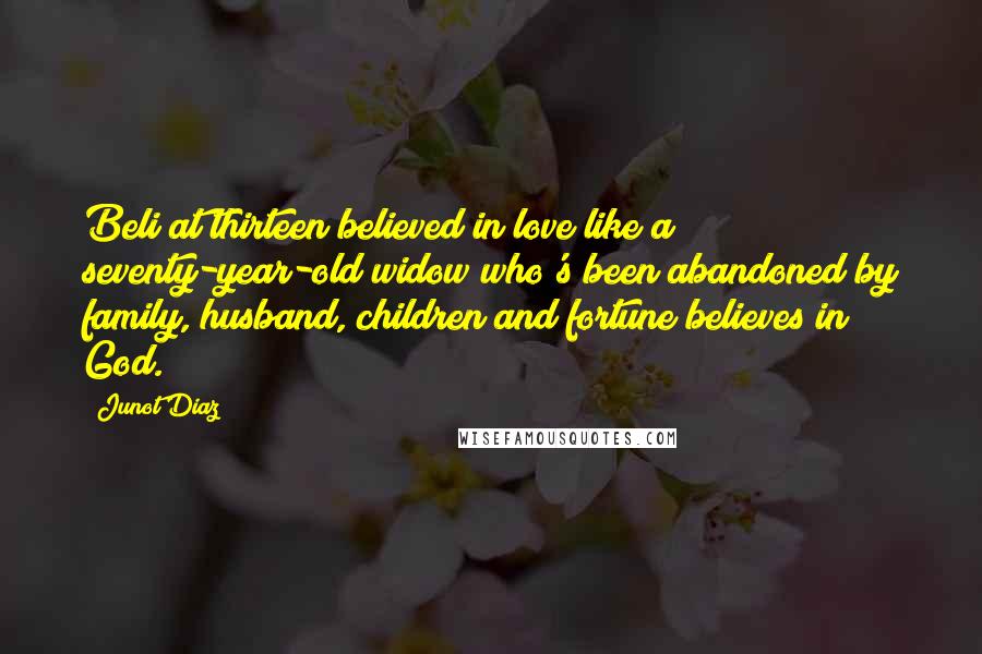 Junot Diaz Quotes: Beli at thirteen believed in love like a seventy-year-old widow who's been abandoned by family, husband, children and fortune believes in God.