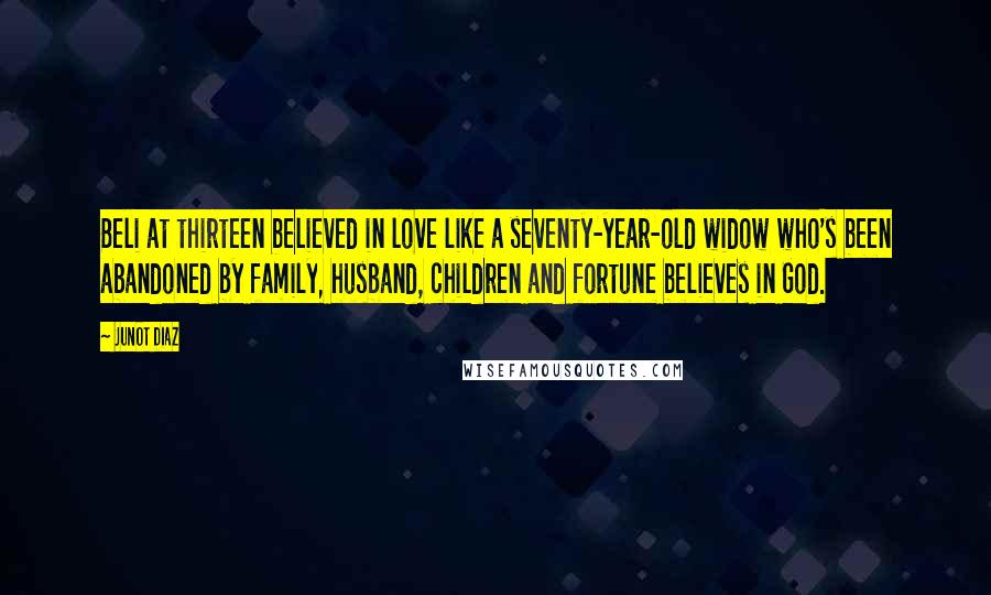 Junot Diaz Quotes: Beli at thirteen believed in love like a seventy-year-old widow who's been abandoned by family, husband, children and fortune believes in God.