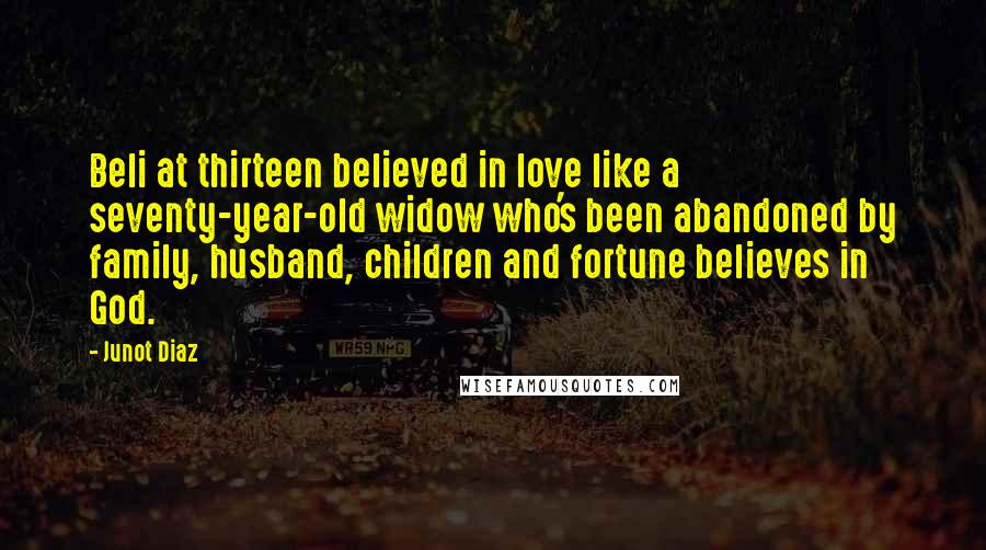 Junot Diaz Quotes: Beli at thirteen believed in love like a seventy-year-old widow who's been abandoned by family, husband, children and fortune believes in God.