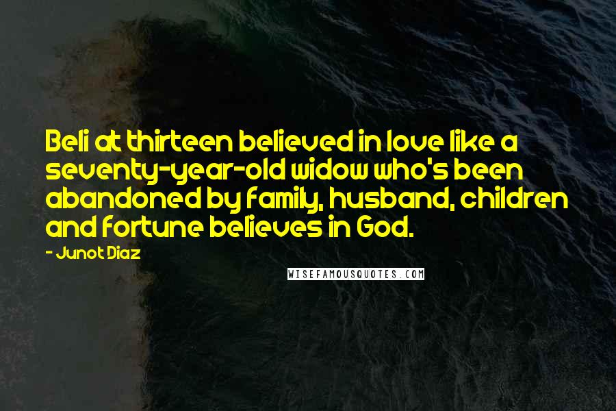 Junot Diaz Quotes: Beli at thirteen believed in love like a seventy-year-old widow who's been abandoned by family, husband, children and fortune believes in God.