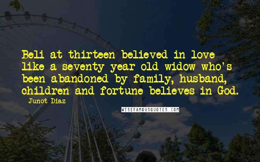 Junot Diaz Quotes: Beli at thirteen believed in love like a seventy-year-old widow who's been abandoned by family, husband, children and fortune believes in God.