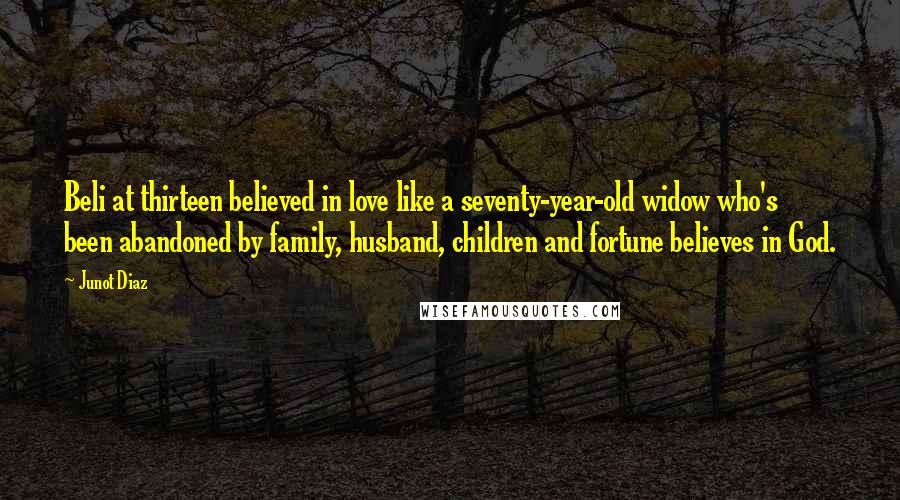 Junot Diaz Quotes: Beli at thirteen believed in love like a seventy-year-old widow who's been abandoned by family, husband, children and fortune believes in God.