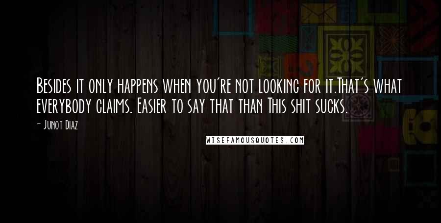 Junot Diaz Quotes: Besides it only happens when you're not looking for it.That's what everybody claims. Easier to say that than This shit sucks.