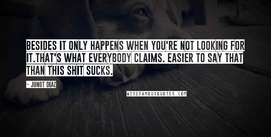 Junot Diaz Quotes: Besides it only happens when you're not looking for it.That's what everybody claims. Easier to say that than This shit sucks.