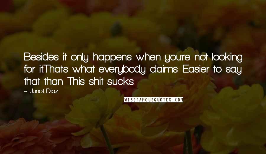 Junot Diaz Quotes: Besides it only happens when you're not looking for it.That's what everybody claims. Easier to say that than This shit sucks.