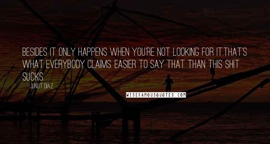 Junot Diaz Quotes: Besides it only happens when you're not looking for it.That's what everybody claims. Easier to say that than This shit sucks.