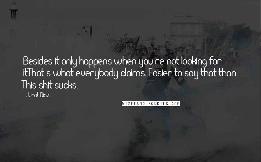 Junot Diaz Quotes: Besides it only happens when you're not looking for it.That's what everybody claims. Easier to say that than This shit sucks.