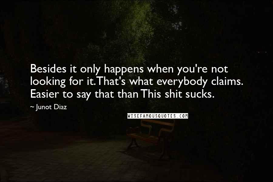 Junot Diaz Quotes: Besides it only happens when you're not looking for it.That's what everybody claims. Easier to say that than This shit sucks.