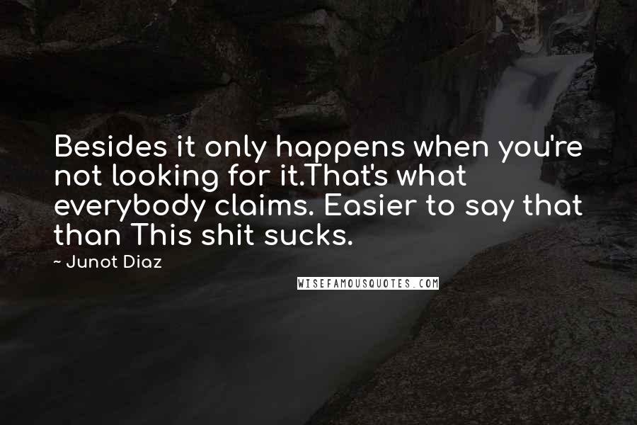 Junot Diaz Quotes: Besides it only happens when you're not looking for it.That's what everybody claims. Easier to say that than This shit sucks.
