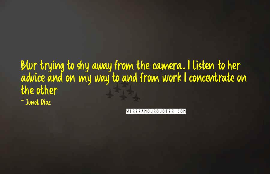 Junot Diaz Quotes: Blur trying to shy away from the camera. I listen to her advice and on my way to and from work I concentrate on the other