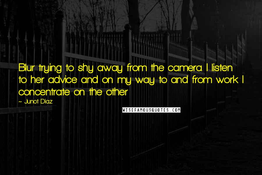 Junot Diaz Quotes: Blur trying to shy away from the camera. I listen to her advice and on my way to and from work I concentrate on the other