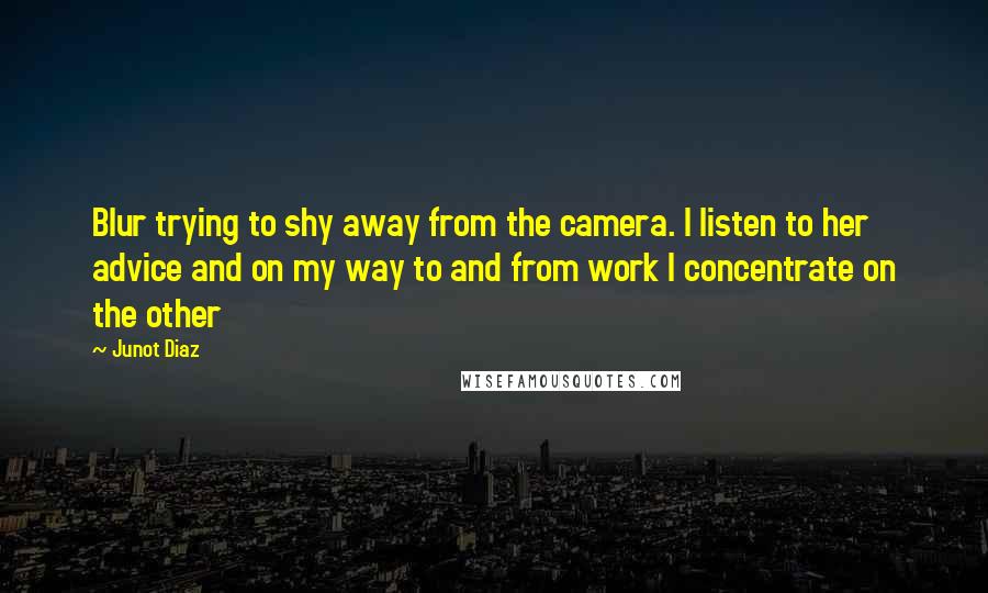 Junot Diaz Quotes: Blur trying to shy away from the camera. I listen to her advice and on my way to and from work I concentrate on the other