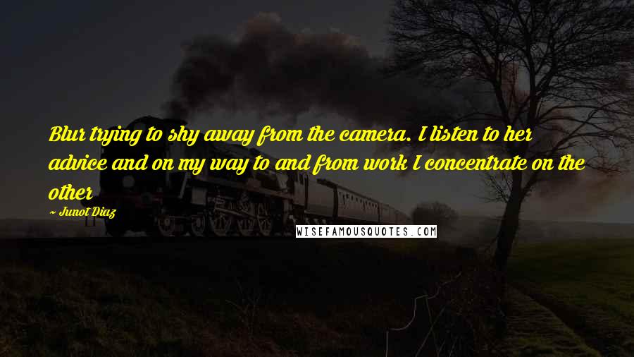 Junot Diaz Quotes: Blur trying to shy away from the camera. I listen to her advice and on my way to and from work I concentrate on the other
