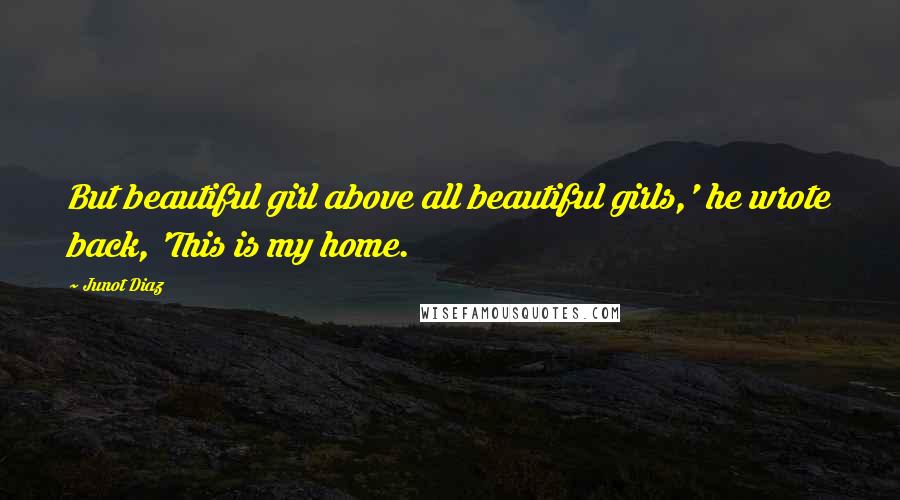 Junot Diaz Quotes: But beautiful girl above all beautiful girls,' he wrote back, 'This is my home.