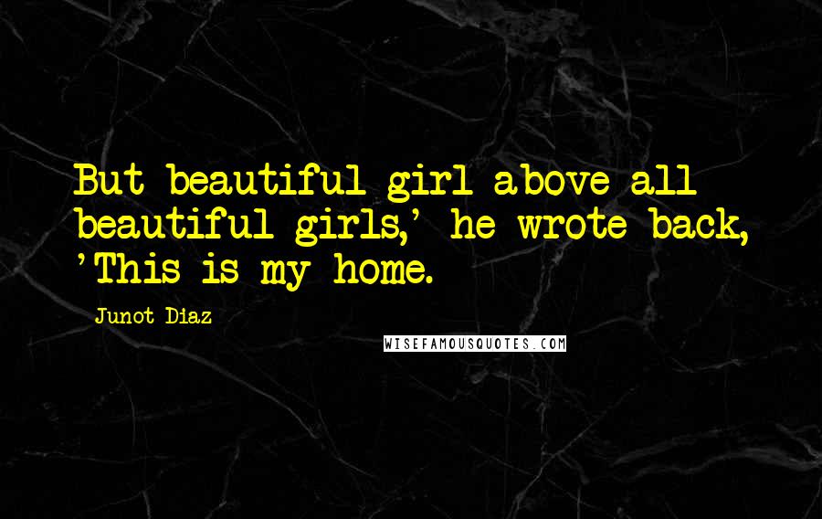 Junot Diaz Quotes: But beautiful girl above all beautiful girls,' he wrote back, 'This is my home.