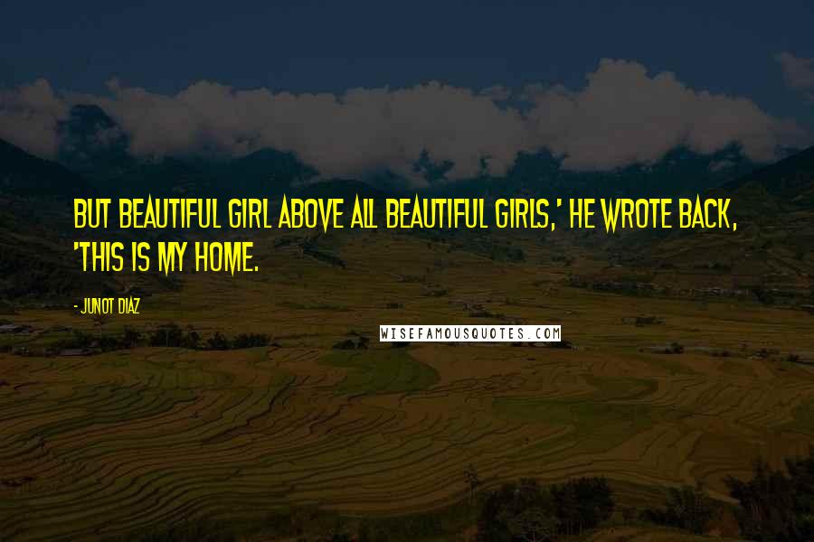 Junot Diaz Quotes: But beautiful girl above all beautiful girls,' he wrote back, 'This is my home.