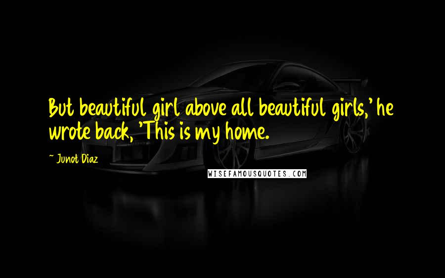 Junot Diaz Quotes: But beautiful girl above all beautiful girls,' he wrote back, 'This is my home.