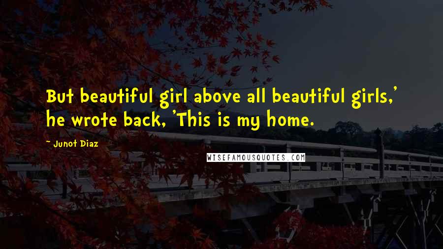 Junot Diaz Quotes: But beautiful girl above all beautiful girls,' he wrote back, 'This is my home.