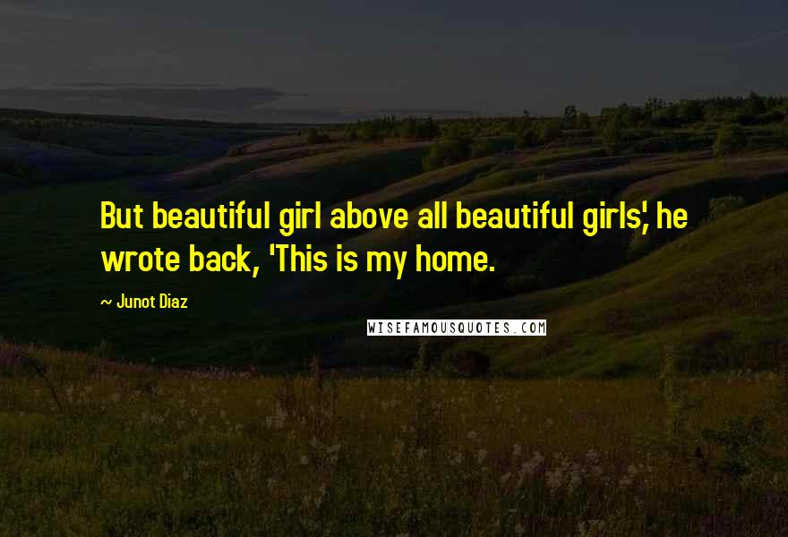 Junot Diaz Quotes: But beautiful girl above all beautiful girls,' he wrote back, 'This is my home.