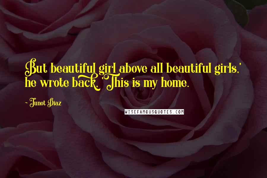 Junot Diaz Quotes: But beautiful girl above all beautiful girls,' he wrote back, 'This is my home.