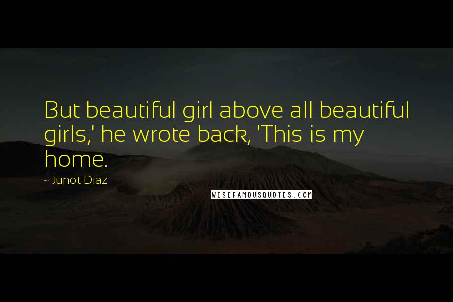 Junot Diaz Quotes: But beautiful girl above all beautiful girls,' he wrote back, 'This is my home.