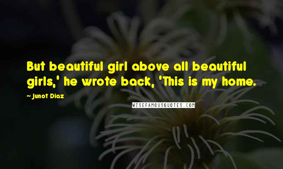 Junot Diaz Quotes: But beautiful girl above all beautiful girls,' he wrote back, 'This is my home.