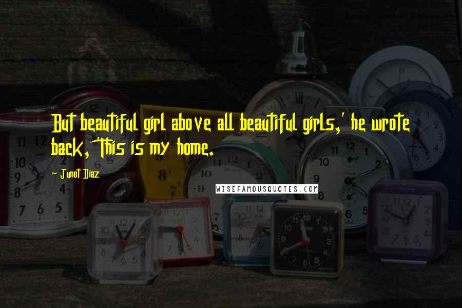 Junot Diaz Quotes: But beautiful girl above all beautiful girls,' he wrote back, 'This is my home.