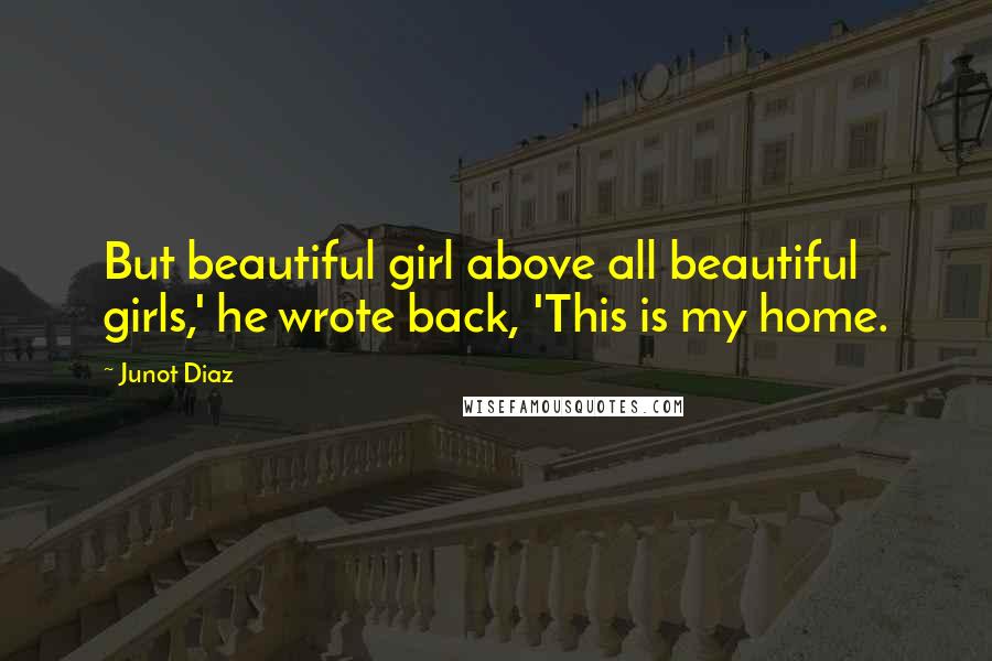 Junot Diaz Quotes: But beautiful girl above all beautiful girls,' he wrote back, 'This is my home.