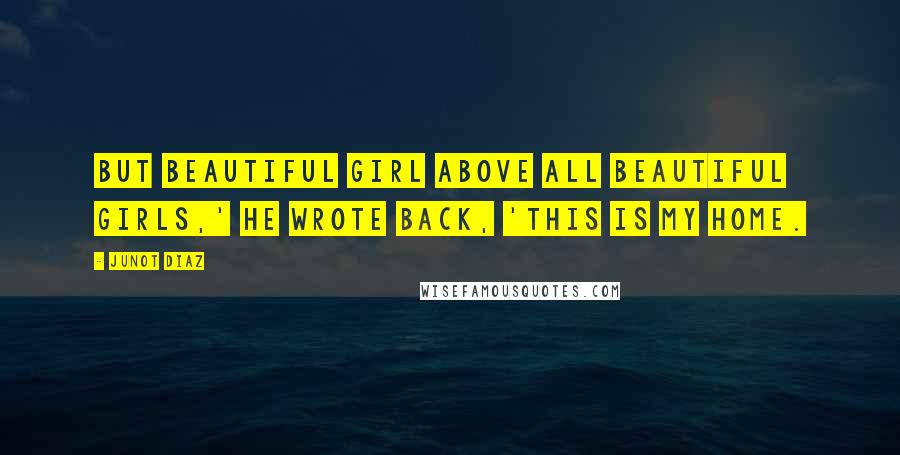 Junot Diaz Quotes: But beautiful girl above all beautiful girls,' he wrote back, 'This is my home.