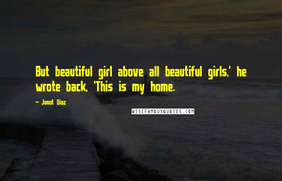 Junot Diaz Quotes: But beautiful girl above all beautiful girls,' he wrote back, 'This is my home.