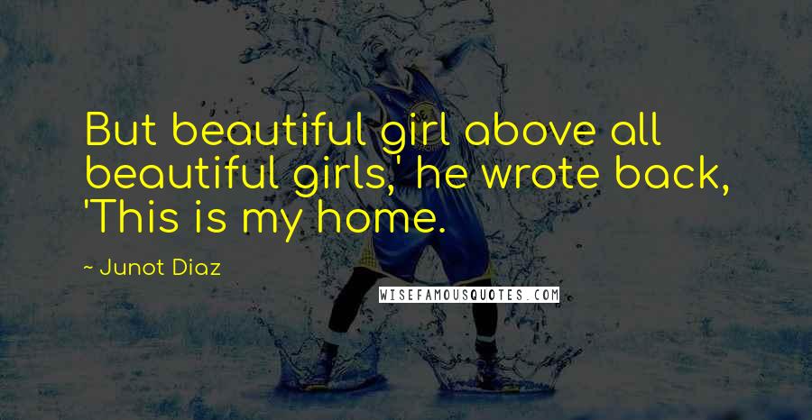 Junot Diaz Quotes: But beautiful girl above all beautiful girls,' he wrote back, 'This is my home.