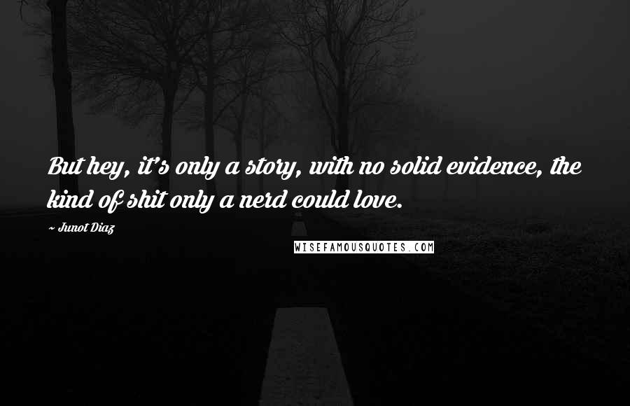 Junot Diaz Quotes: But hey, it's only a story, with no solid evidence, the kind of shit only a nerd could love.