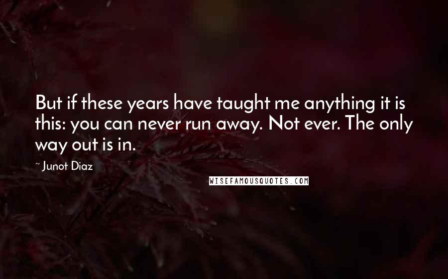 Junot Diaz Quotes: But if these years have taught me anything it is this: you can never run away. Not ever. The only way out is in.