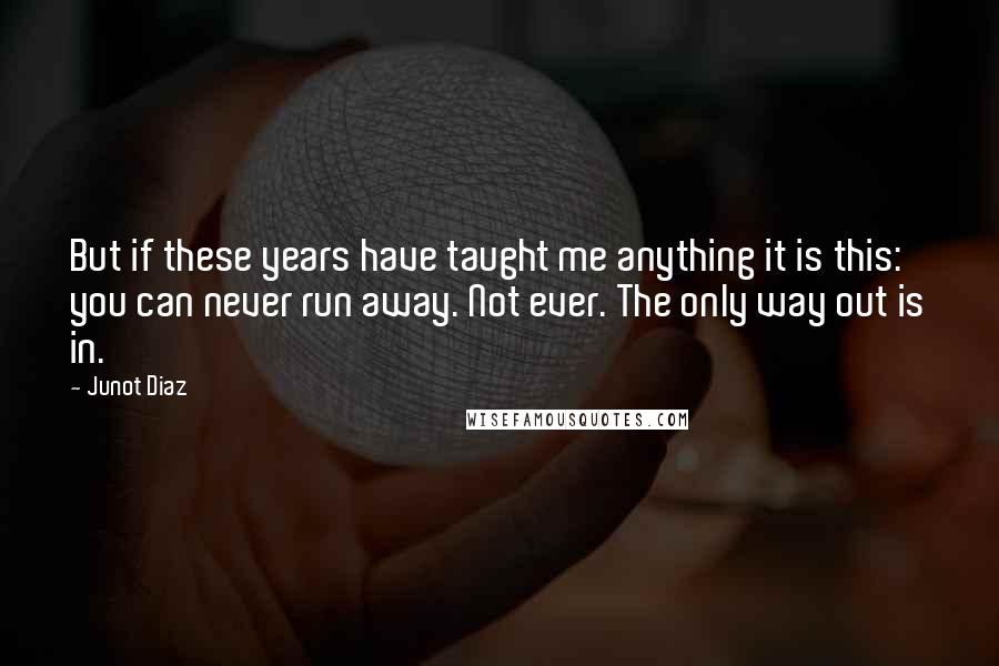 Junot Diaz Quotes: But if these years have taught me anything it is this: you can never run away. Not ever. The only way out is in.