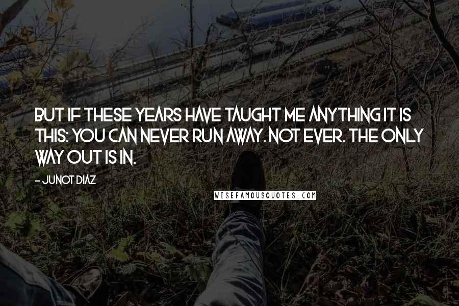 Junot Diaz Quotes: But if these years have taught me anything it is this: you can never run away. Not ever. The only way out is in.