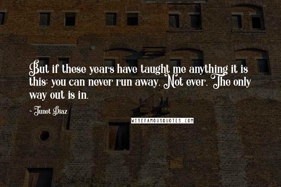 Junot Diaz Quotes: But if these years have taught me anything it is this: you can never run away. Not ever. The only way out is in.