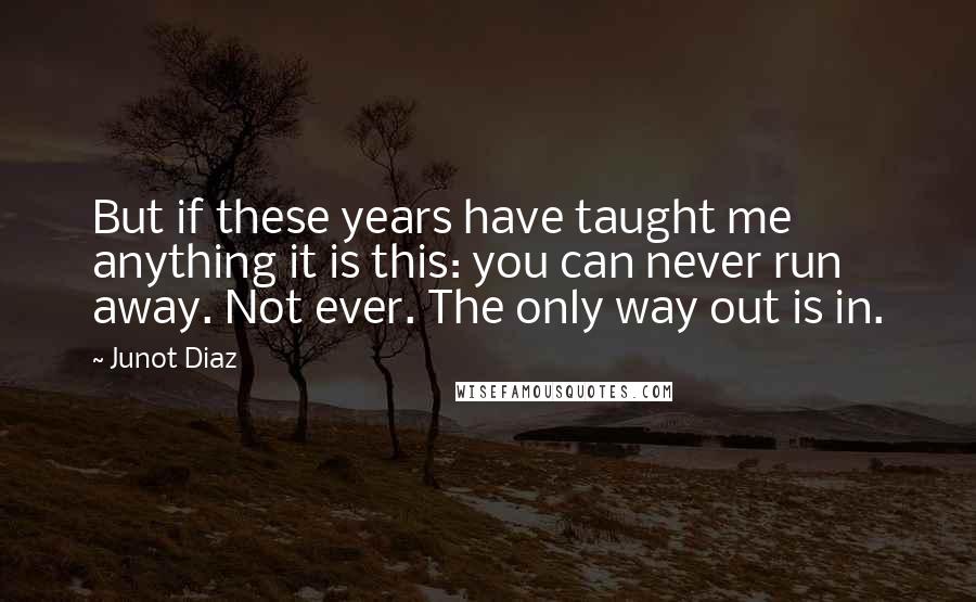 Junot Diaz Quotes: But if these years have taught me anything it is this: you can never run away. Not ever. The only way out is in.