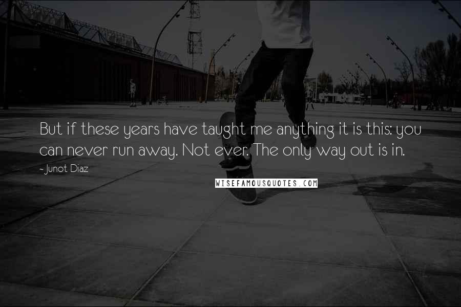 Junot Diaz Quotes: But if these years have taught me anything it is this: you can never run away. Not ever. The only way out is in.