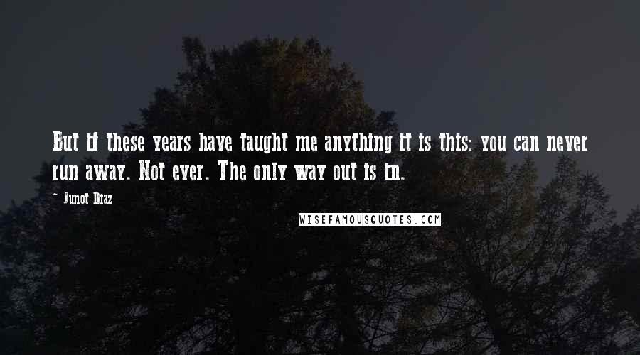 Junot Diaz Quotes: But if these years have taught me anything it is this: you can never run away. Not ever. The only way out is in.