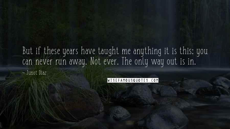 Junot Diaz Quotes: But if these years have taught me anything it is this: you can never run away. Not ever. The only way out is in.