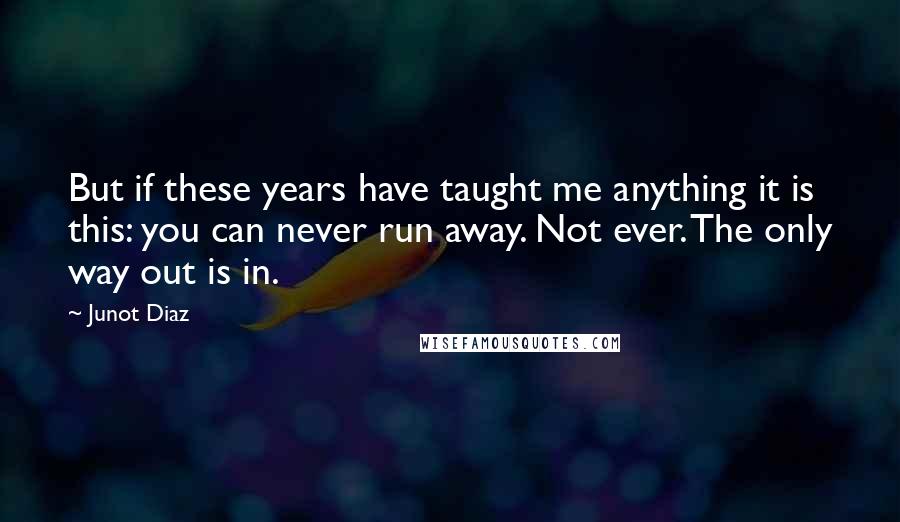 Junot Diaz Quotes: But if these years have taught me anything it is this: you can never run away. Not ever. The only way out is in.