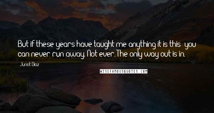 Junot Diaz Quotes: But if these years have taught me anything it is this: you can never run away. Not ever. The only way out is in.