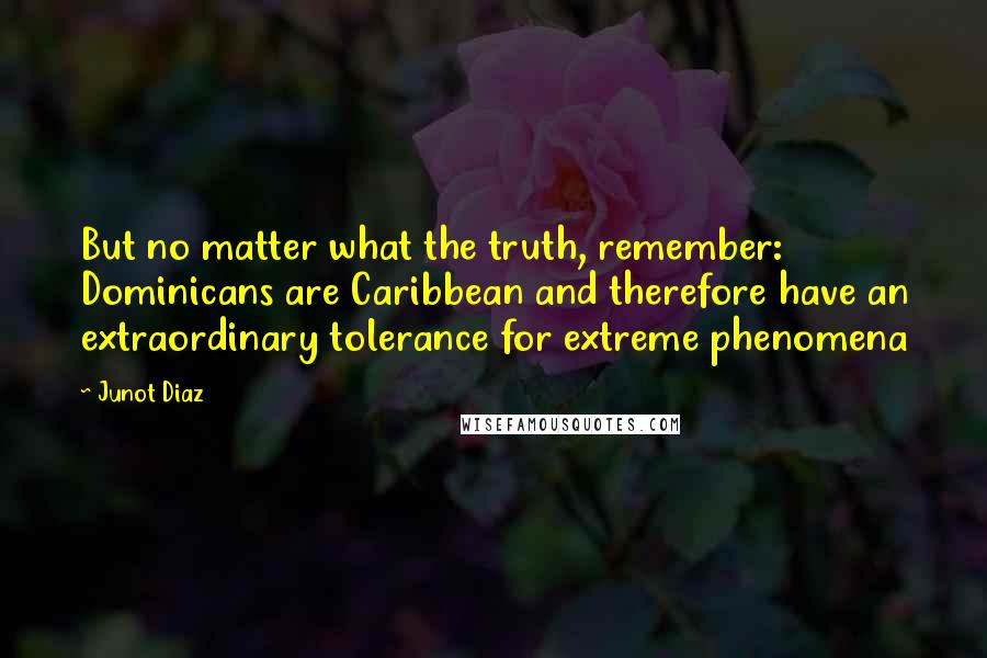Junot Diaz Quotes: But no matter what the truth, remember: Dominicans are Caribbean and therefore have an extraordinary tolerance for extreme phenomena