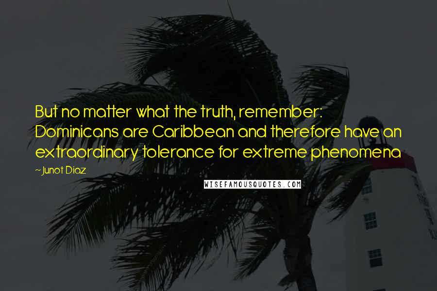Junot Diaz Quotes: But no matter what the truth, remember: Dominicans are Caribbean and therefore have an extraordinary tolerance for extreme phenomena