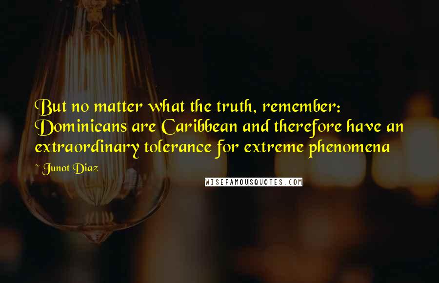 Junot Diaz Quotes: But no matter what the truth, remember: Dominicans are Caribbean and therefore have an extraordinary tolerance for extreme phenomena
