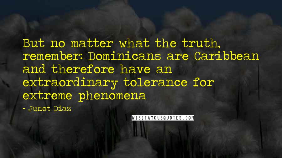 Junot Diaz Quotes: But no matter what the truth, remember: Dominicans are Caribbean and therefore have an extraordinary tolerance for extreme phenomena