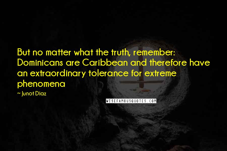 Junot Diaz Quotes: But no matter what the truth, remember: Dominicans are Caribbean and therefore have an extraordinary tolerance for extreme phenomena
