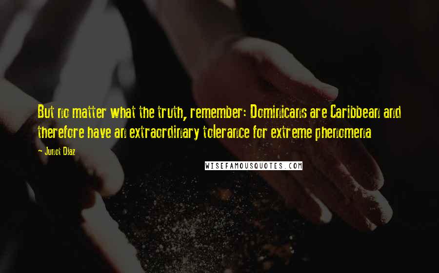 Junot Diaz Quotes: But no matter what the truth, remember: Dominicans are Caribbean and therefore have an extraordinary tolerance for extreme phenomena