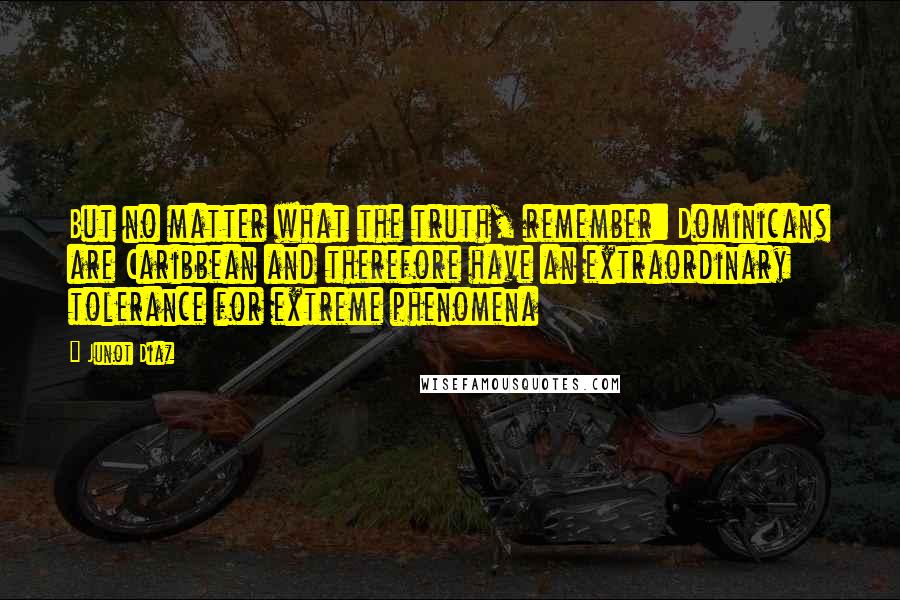Junot Diaz Quotes: But no matter what the truth, remember: Dominicans are Caribbean and therefore have an extraordinary tolerance for extreme phenomena